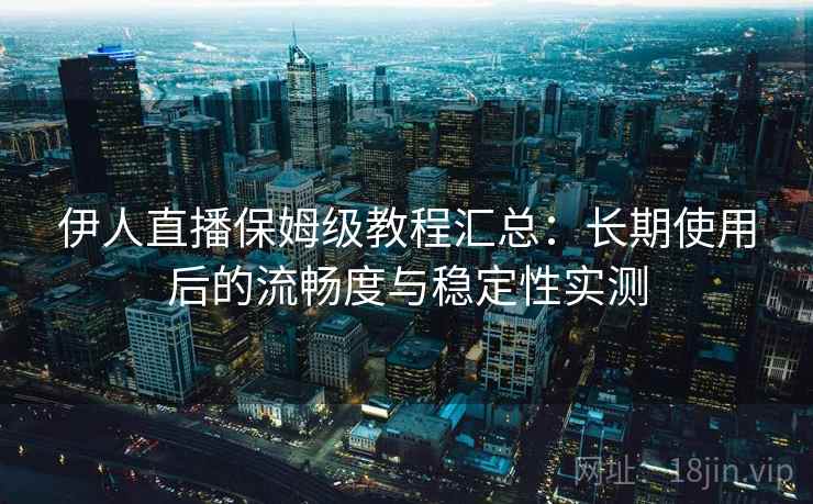 伊人直播保姆级教程汇总：长期使用后的流畅度与稳定性实测