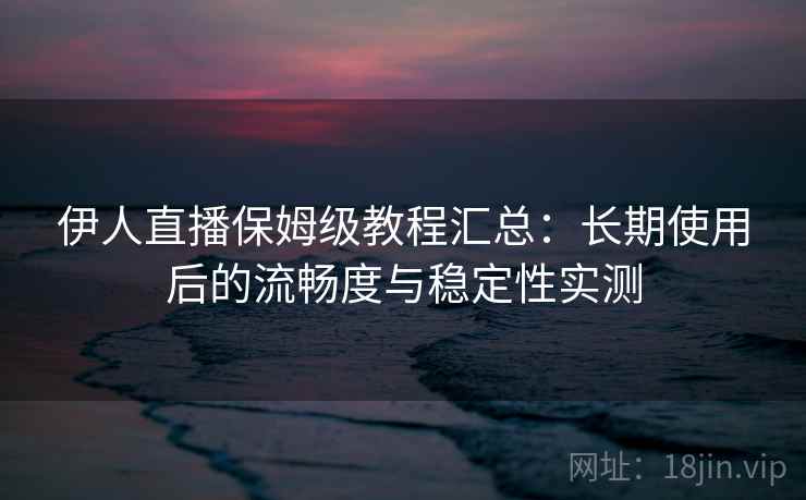 伊人直播保姆级教程汇总：长期使用后的流畅度与稳定性实测