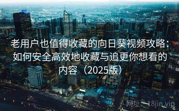 老用户也值得收藏的向日葵视频攻略：如何安全高效地收藏与追更你想看的内容（2025版）