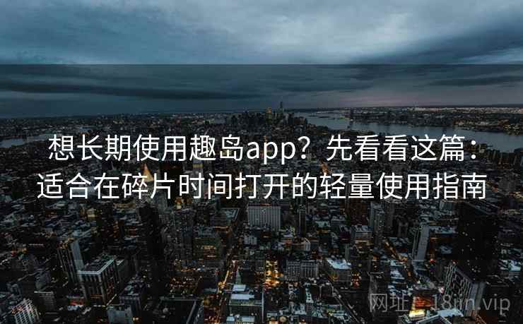 想长期使用趣岛app？先看看这篇：适合在碎片时间打开的轻量使用指南