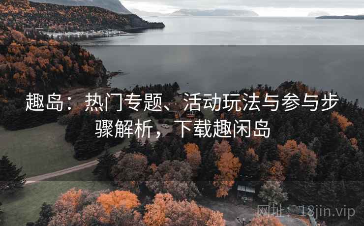 趣岛：热门专题、活动玩法与参与步骤解析，下载趣闲岛