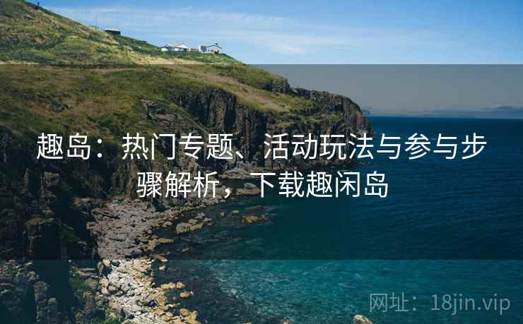 趣岛:热门专题、活动玩法与参与步骤解析,下载趣闲岛 趣岛:热门专题、活动玩法与参与步骤解析,下载趣闲岛