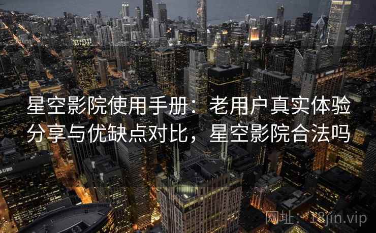 星空影院使用手册：老用户真实体验分享与优缺点对比，星空影院合法吗