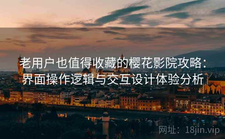 老用户也值得收藏的樱花影院攻略：界面操作逻辑与交互设计体验分析