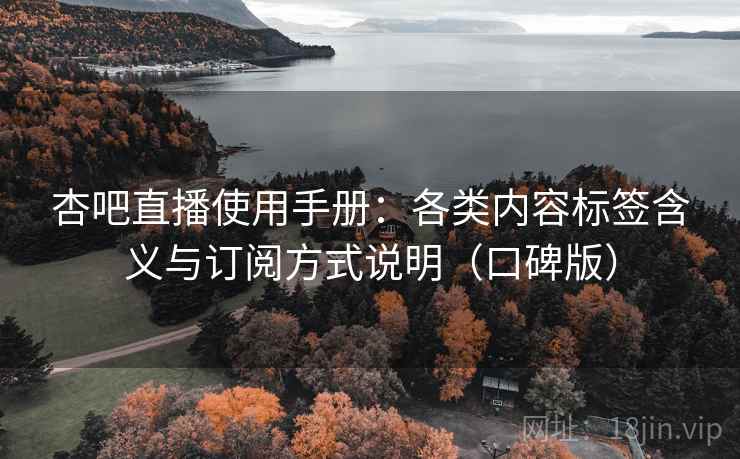 杏吧直播使用手册：各类内容标签含义与订阅方式说明（口碑版）