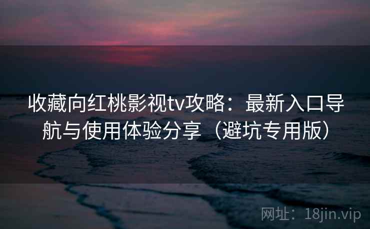 收藏向红桃影视tv攻略：最新入口导航与使用体验分享（避坑专用版）