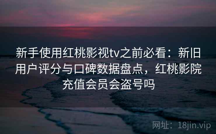 新手使用红桃影视tv之前必看：新旧用户评分与口碑数据盘点，红桃影院充值会员会盗号吗