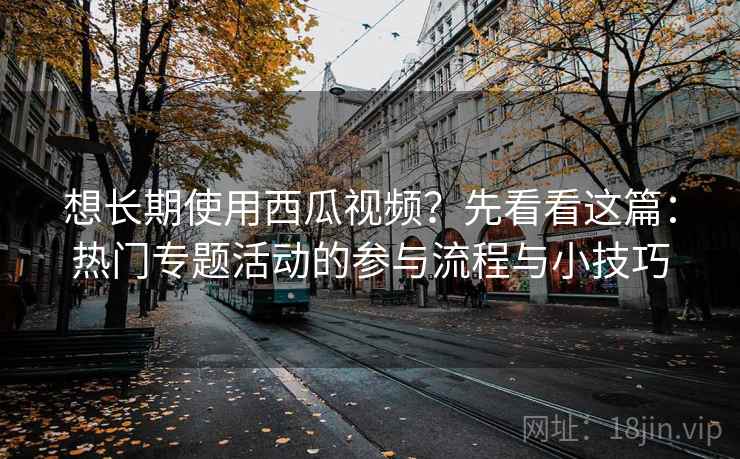 想长期使用西瓜视频?先看看这篇:热门专题活动的参与流程与小技巧 想长期使用西瓜视频?先看看这篇:热门专题活动的参与流程与小技巧
