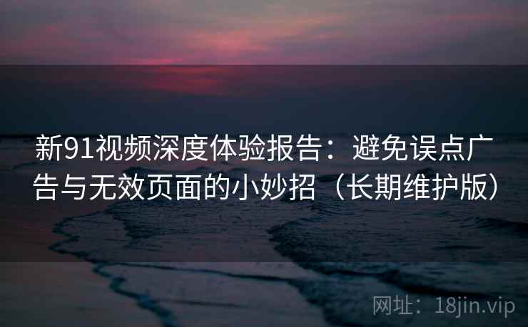 新91视频深度体验报告：避免误点广告与无效页面的小妙招（长期维护版）
