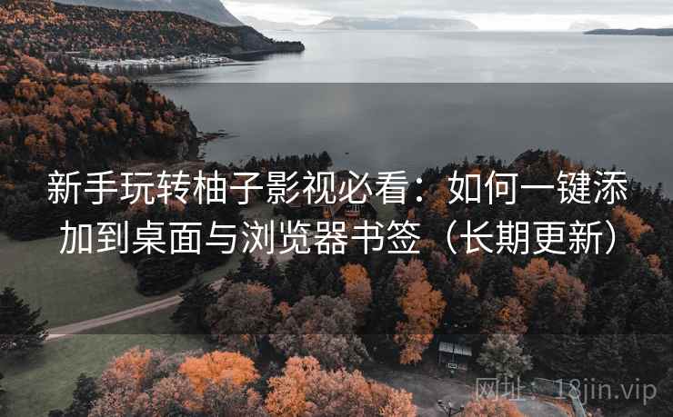 新手玩转柚子影视必看：如何一键添加到桌面与浏览器书签（长期更新）