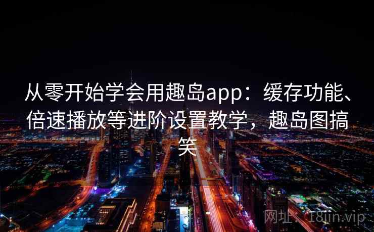 从零开始学会用趣岛app：缓存功能、倍速播放等进阶设置教学，趣岛图搞笑