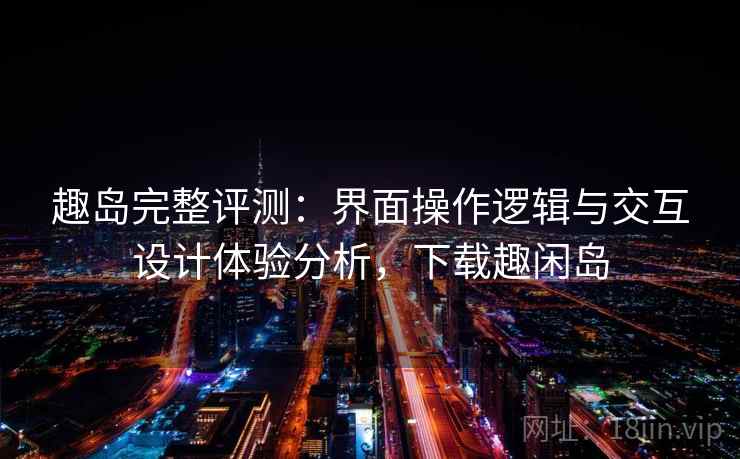 趣岛完整评测：界面操作逻辑与交互设计体验分析，下载趣闲岛