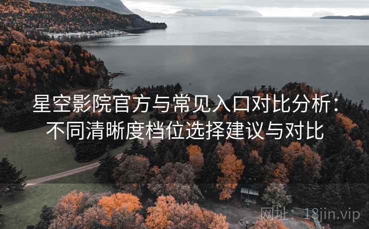 星空影院官方与常见入口对比分析：不同清晰度档位选择建议与对比