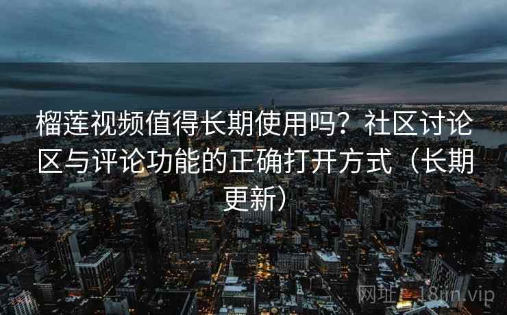 榴莲视频值得长期使用吗？社区讨论区与评论功能的正确打开方式（长期更新）