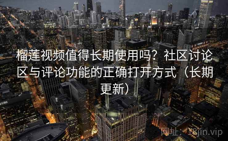 榴莲视频值得长期使用吗？社区讨论区与评论功能的正确打开方式（长期更新）