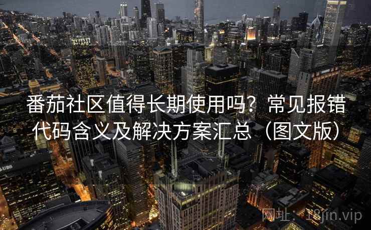 番茄社区值得长期使用吗？常见报错代码含义及解决方案汇总（图文版）