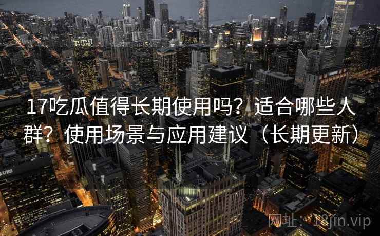 17吃瓜值得长期使用吗？适合哪些人群？使用场景与应用建议（长期更新）