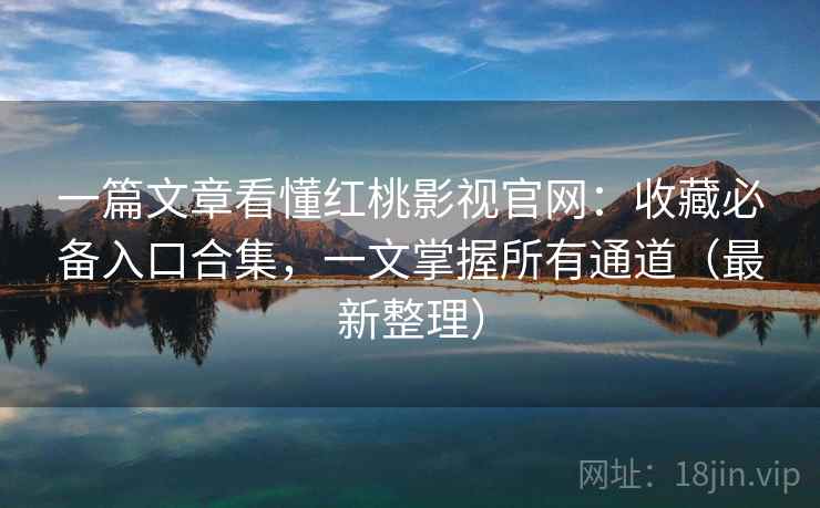 一篇文章看懂红桃影视官网：收藏必备入口合集，一文掌握所有通道（最新整理）