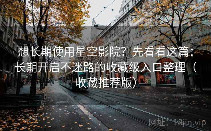 想长期使用星空影院？先看看这篇：长期开启不迷路的收藏级入口整理（收藏推荐版）
