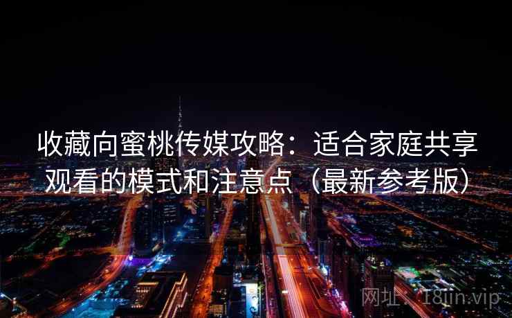 收藏向蜜桃传媒攻略:适合家庭共享观看的模式和注意点(最新参考版) 收藏向蜜桃传媒攻略:适合家庭共享观看的模式和注意点(最新参考版)