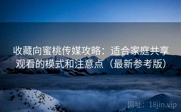 收藏向蜜桃传媒攻略：适合家庭共享观看的模式和注意点（最新参考版）