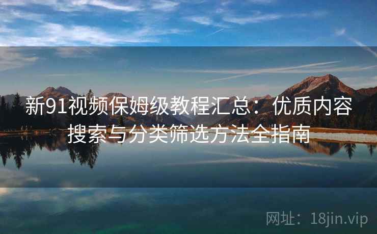 新91视频保姆级教程汇总:优质内容搜索与分类筛选方法全指南 新91视频保姆级教程汇总:优质内容搜索与分类筛选方法全指南