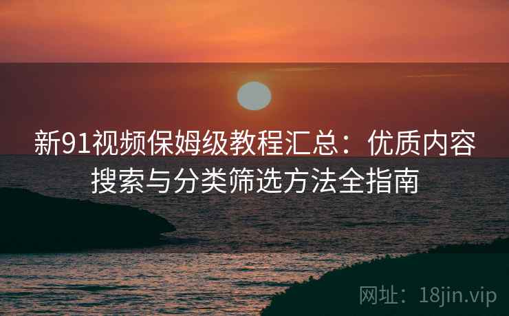 新91视频保姆级教程汇总：优质内容搜索与分类筛选方法全指南