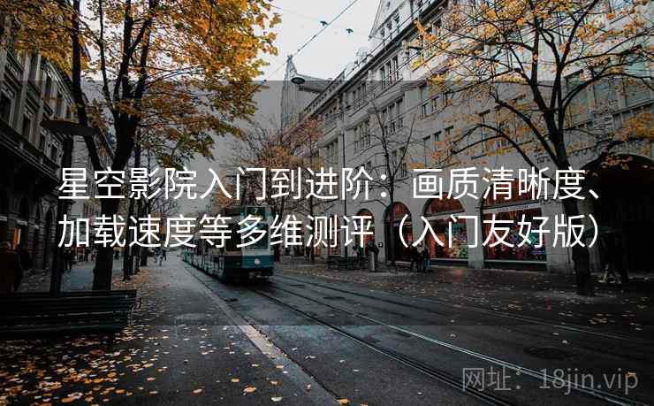 星空影院入门到进阶:画质清晰度、加载速度等多维测评(入门友好版) 星空影院入门到进阶:画质清晰度、加载速度等多维测评(入门友好版)