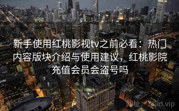 新手使用红桃影视tv之前必看：热门内容版块介绍与使用建议，红桃影院充值会员会盗号吗