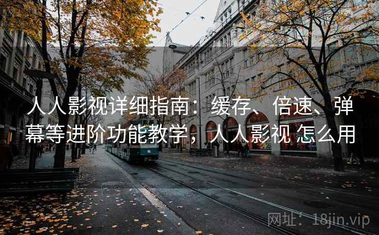 人人影视详细指南：缓存、倍速、弹幕等进阶功能教学，人人影视 怎么用