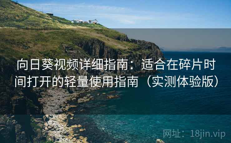 向日葵视频详细指南:适合在碎片时间打开的轻量使用指南(实测体验版) 向日葵视频详细指南:适合在碎片时间打开的轻量使用指南(实测体验版)