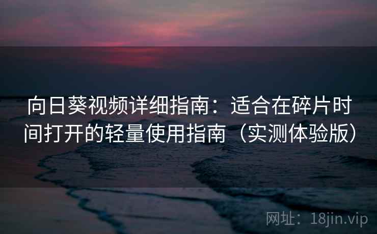 向日葵视频详细指南：适合在碎片时间打开的轻量使用指南（实测体验版）