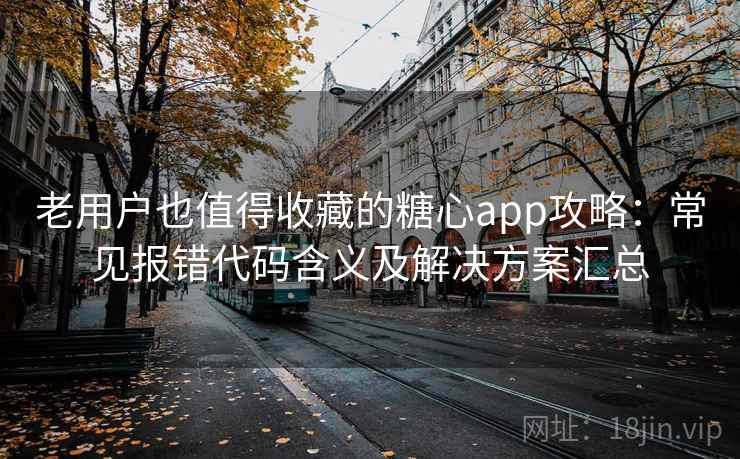 老用户也值得收藏的糖心app攻略：常见报错代码含义及解决方案汇总