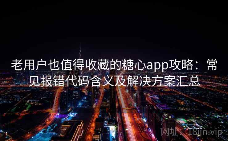 老用户也值得收藏的糖心app攻略：常见报错代码含义及解决方案汇总
