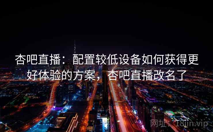杏吧直播:配置较低设备如何获得更好体验的方案,杏吧直播改名了 杏吧直播:配置较低设备如何获得更好体验的方案,杏吧直播改名了