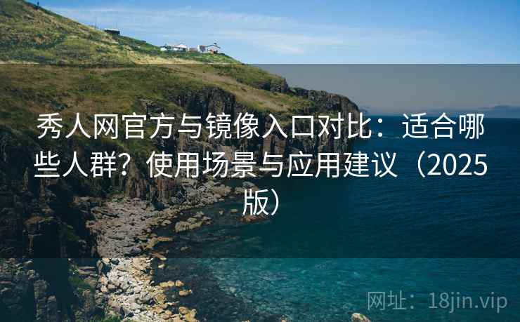 秀人网官方与镜像入口对比：适合哪些人群？使用场景与应用建议（2025版）