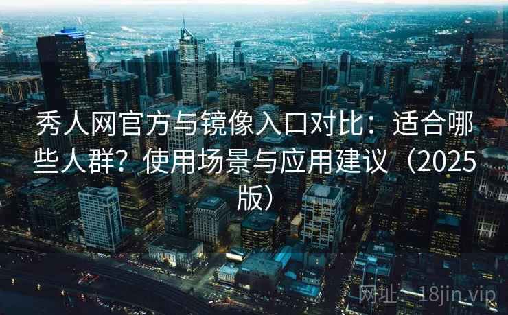 秀人网官方与镜像入口对比:适合哪些人群?使用场景与应用建议(2025版) 秀人网官方与镜像入口对比:适合哪些人群?使用场景与应用建议(2025版)