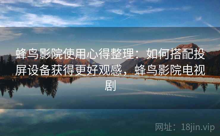 蜂鸟影院使用心得整理:如何搭配投屏设备获得更好观感,蜂鸟影院电视剧 蜂鸟影院使用心得整理:如何搭配投屏设备获得更好观感,蜂鸟影院电视剧