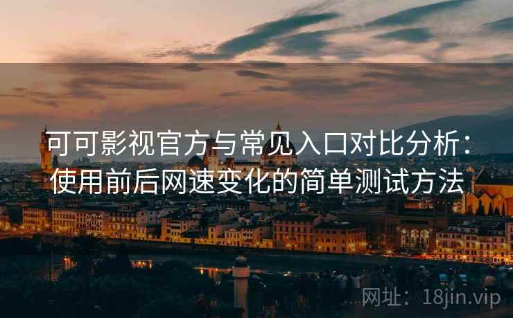 可可影视官方与常见入口对比分析：使用前后网速变化的简单测试方法