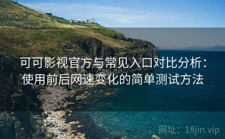 可可影视官方与常见入口对比分析:使用前后网速变化的简单测试方法 可可影视官方与常见入口对比分析:使用前后网速变化的简单测试方法