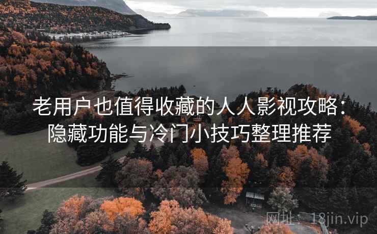 老用户也值得收藏的人人影视攻略：隐藏功能与冷门小技巧整理推荐