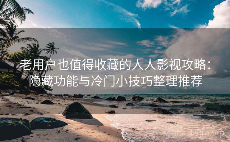 老用户也值得收藏的人人影视攻略:隐藏功能与冷门小技巧整理推荐 老用户也值得收藏的人人影视攻略:隐藏功能与冷门小技巧整理推荐