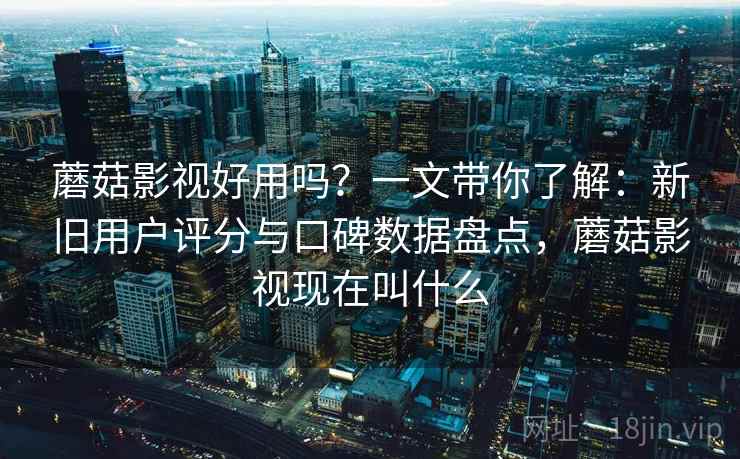 蘑菇影视好用吗?一文带你了解:新旧用户评分与口碑数据盘点,蘑菇影视现在叫什么 蘑菇影视好用吗?一文带你了解:新旧用户评分与口碑数据盘点,蘑菇影视现在叫什么