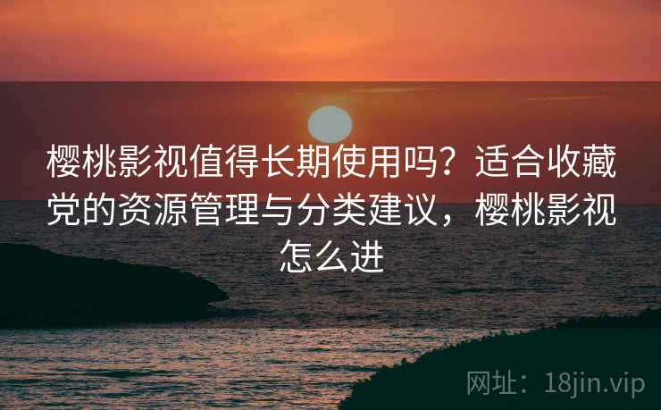 樱桃影视值得长期使用吗?适合收藏党的资源管理与分类建议,樱桃影视怎么进 樱桃影视值得长期使用吗?适合收藏党的资源管理与分类建议,樱桃影视怎么进