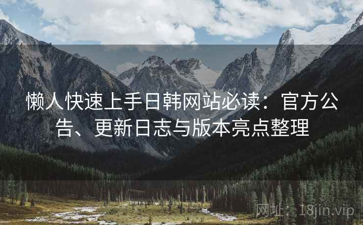 懒人快速上手日韩网站必读：官方公告、更新日志与版本亮点整理