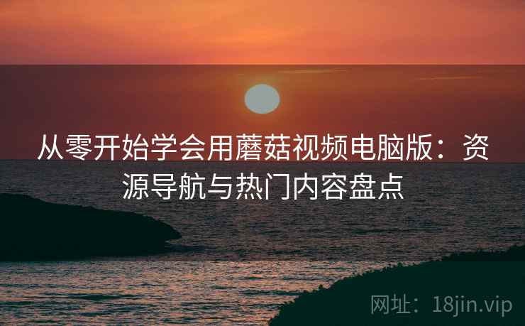 从零开始学会用蘑菇视频电脑版：资源导航与热门内容盘点