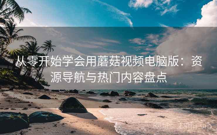 从零开始学会用蘑菇视频电脑版：资源导航与热门内容盘点