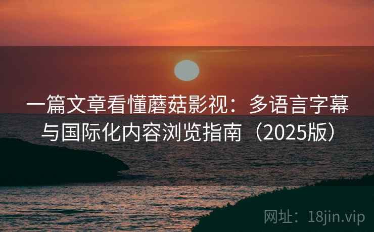 一篇文章看懂蘑菇影视：多语言字幕与国际化内容浏览指南（2025版）