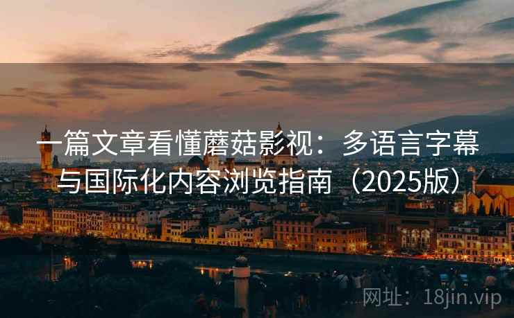 一篇文章看懂蘑菇影视：多语言字幕与国际化内容浏览指南（2025版）