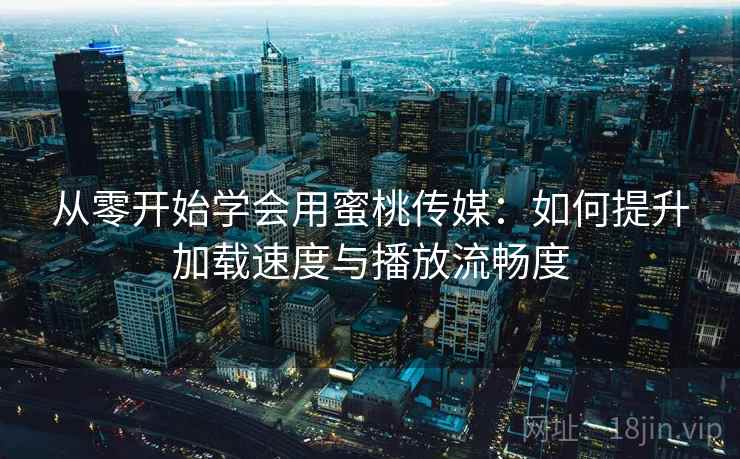 从零开始学会用蜜桃传媒：如何提升加载速度与播放流畅度